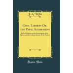 Civil Liberty Or, the Papal Aggression: In Its Relation to the Sovereignty of the Queen and the Independence of the Nation (Classic Reprint)