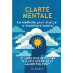 CLARTÉ MENTALE - La méthode pour dissiper le brouillard mental: 30 jours pour réduire la surcharge mentale, retrouver ton calme intérieur et penser plus clairement