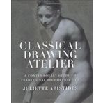Classical Drawing Atelier : A Contemporary Guide to Traditional Studio Practice - Juliette Aristides