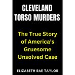 Cleveland Torso Murders: The True Story of America's Gruesome Unsolved Case