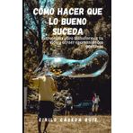 Cómo hacer que lo bueno suceda: Estrategias para transformar tu vida y atraer oportunidades positivas