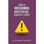 Cómo la inteligencia artificial cambiará el mundo: Una visión general de esta tecnología emergente