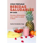 Cómo Preparar Bebidas Saludables en Casa: Recetas refrescantes para cuidar tu salud a diario