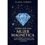 Cómo ser una mujer magnética: La guía definitiva para atraer éxito, amor y transformar tu vida personal y profesional