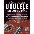 Cómo Tocar Ukulele en Solo 7 Días | Aprende a Tocar y Cantar 80 Alabanzas Cristianas Usando Solo 4 Acordes: Método Fácil para Principiantes sin ... Para Quienes Quieren Cantar y Tocar en 7 Días