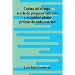 Cocina Del Tiempo, Ó Arte De Preparar Sabrosos Y Exquisitos Platos Propios De Cada Estación