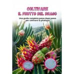 Coltivare il frutto del drago: Guida alla coltivazione della Pitahaya: dalla scelta della varietà e preparazione del materiale di piantagione alla cura, all'impollinazione e alla raccolta