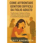 COME AFFRONTARE GENITORI DIFFICILI DA FIGLIO ADULTO: Trasformare il dolore in forza, coltivare l'amore per se stessi e custodire la propria mente
