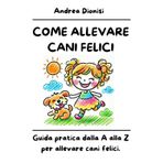 COME ALLEVARE CANI FELICI: Guida pratica dalla A alla Z per allevare cani felici. (ANIMALI FELICI, Band 1)