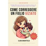 COME CORREGGERE UN FIGLIO VIZIATO: Strategie efficaci per trasformare un bambino viziato in uno autonomo e rispettoso attraverso regole, limiti e affetto