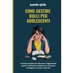 Come gestire Bulli per adolescenti: Tecniche pratiche per affrontare l'aggressività sociale e rafforzare la fiducia in se stessi per proteggersi a scuola e nella vita