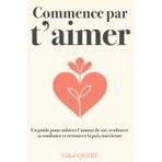 Commence par t’aimer – Le guide pour (ré)apprendre à s’aimer soi-même et accéder au bonheur: Retrouver confiance, estime de soi et amour-propre grâce à des exercices simples et à la pleine conscience