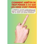 Comment arrêter de trop penser à ce que les gens vont penser: Comment avoir confiance en soi et arrêter de s'inquiéter de ce que les gens pensent ... estime de soi et votre confiance en vous)