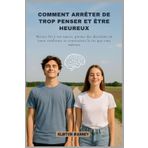 COMMENT ARRÊTER DE TROP PENSER ET ÊTRE HEUREUX: Mettez fin à vos soucis, prenez des décisions en toute confiance et construisez la vie que vous méritez