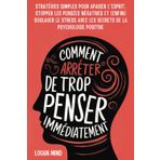 Comment Arrêter de Trop Penser Immédiatement: Stratégies Simples pour Apaiser l'Esprit, Stopper les Pensées Négatives et (Enfin) Soulager le Stress avec les Secrets de la Psychologie Positive