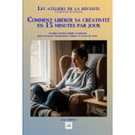 COMMENT LIBÉRER SA CRÉATIVITÉ EN 15 MINUTES PAR JOUR: Un plan d'action simple et puissant pour retrouver l'inspiration, l'audace et la joie de créer. (Les ateliers de la réussite)
