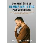 COMMENT ÊTRE UN HOMME MEILLEUR POUR VOTRE FEMME: Transformez votre relation avec l'intelligence émotionnelle et l'empathie