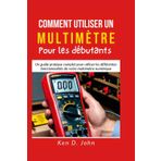 COMMENT UTILISER UN MULTIMÈTRE POUR DÉBUTANTS: Un guide pratique complet pour utiliser les différentes fonctionnalités de votre multimètre numérique