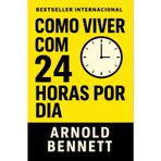 Como Viver Com 24 Horas Por Dia: Domine Seu Tempo, Transforme Sua Vida