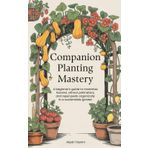 Companion Planting Mastery: A beginner's guide to maximise harvest, attract pollinators, and repel pests organically in a sustainable garden