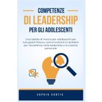 Competenze di Leadership per Adolescenti: Una tabella di marcia per adolescenti per sviluppare fiducia, comunicazione e carattere per l'eccellenza nella leadership e la crescita personale