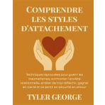 Comprendre les styles d'attachement: Techniques éprouvées pour guérir les traumatismes, surmonter l'anxiété relationnelle, arrêter de trop réfléchir, gagner en clarté et se sentir en sécurité en amou