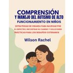 COMPRENSIÓN Y MANEJO DEL AUTISMO DE ALTO FUNCIONAMIENTO EN NIÑOS:: ESTRATEGIAS DE CRIANZA PARA NAVEGAR POR EL ESPECTRO, ENCONTRAR SU CAMINO Y SOLUCIONES PRÁCTICAS PARA LOS DESAFÍOS COTIDIANOS