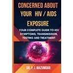 Concerned About Your HIV/AIDS Exposure: Your Complete Guide to HIV Symptoms, Transmission, Testing and Treatment