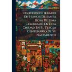 Concurso Literario En Honor De Santa Rosa De Lima Celebrado En Esta Ciudad En El Tercer Centenario De Su Nacimiento