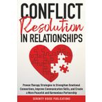 CONFLICT RESOLUTION IN RELATIONSHIPS: PROVEN THERAPY STRATEGIES TO STRENGTHEN EMOTIONAL CONNECTIONS, IMPROVE COMMUNICATION SKILLS, AND CREATE A MORE PEACEFUL AND HARMONIOUS PARTNERSHIP