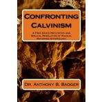 Confronting Calvinism: A Free Grace Refutation and Biblical Resolution of Radical Reformed Soteriology by Dr. Anthony B. Badger (May 04,2013)