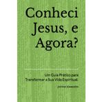 Conheci Jesus, e Agora?: Um Guia Prático para Transformar a Sua Vida Espiritual.