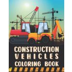Construction Vehicles Coloring Book: 70+ Designs Of Big Excavators, Cranes, Bulldozers, Cement And Trucks, Forklifts, Tractors, Diggers And Rollers For Kids And Toddlers With Labels