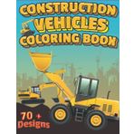 Construction Vehicles Coloring Book For Kids: 70+ Designs Of Big Excavators, Cranes, Bulldozers, Cement And Trucks, Forklifts, Tractors, Diggers And Rollers For Kids And Toddlers With Labels