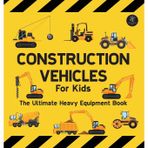 Construction Vehicles For Kids The Ultimate Heavy Equipment Book: 50 Building Site Diggers, Trucks, Tractors, Dump Trucks, Cranes, Excavators, Bulldozers and Mining Machinery for boys (Toddlers)