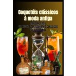 Coquetéis clássicos à moda antiga: 50 a 500 anos, 50 receitas de coquetéis rápidas e fáceis para bartenders e amantes de coquetéis que querem saborear um pouco da história