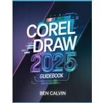 CorelDRAW 2025 Guidebook: The Complete Manual for Producing Stunning Illustrations, Graphics, and Designs from Newbies to Experts