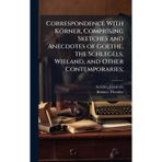 Correspondence With Körner, Comprising Sketches and Anecdotes of Goethe, the Schlegels, Wieland, and Other Contemporaries;