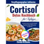 Cortisol Detox Kochbuch für Anfänger: Schnelle & leckere stressfreie Rezepte mit einem Ernährungsplan, um zu gewinnen Energie und Hormone auszugleichen