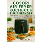 COSORI AIR FRYER KOCHBUCH FÜR ANFÄNGER: 100 schnelle, einfache und gesunde Rezepte für den Anfang