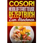 Cosori Heißluftfritteuse Rezeptbuch zum abnehmen: Die besten und leckersten Rezepte, um mit der Cosori Heißluftfritteuse gesund und schnell Gewicht zu verlieren.