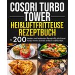Cosori Turbo Tower Heißluftfritteuse Rezeptbuch: Die 200 besten und leckersten Rezepte für die Cosori Turbo Tower. Schnell, einfach und köstlich.