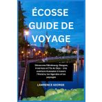 ÉCOSSE GUIDE DE VOYAGE: Découvrez Édimbourg, Glasgow, Inverness et l'île de Skye – Une aventure écossaise à travers l'histoire, les légendes et les paysages