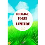 COURAGE FORCE et LUMIERE (bien être santé développement personnel alimentation spirituelle joie de vivre bonheur e book de qualité conscience sagesse, Band 5)