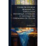 Cours De Liturgie Romaine, Ou, Explication Historique, LittÃ(c)raire Et Mystique Des CÃ(c)rÃ(c)monies De L'Ã(c)glise