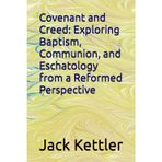 Covenant and Creed: Exploring Baptism, Communion, and Eschatology from a Reformed Perspective