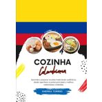 Cozinha Colombiana: Aprenda a Preparar Receitas Tradicionais Autênticas, desde Aperitivos e Pratos Principais a Molhos, Sobremesas e Bebidas