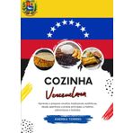 Cozinha Venezuelana: Aprenda a Preparar Receitas Tradicionais Autênticas, desde Aperitivos e Pratos Principais a Molhos, Sobremesas e Bebidas