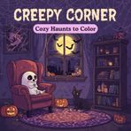 Creepy Corner: Cozy Haunts to Color: Cute ghosts, haunted nooks & gothic décor for soothing, screen-free creativity