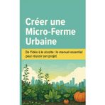 Créer une Micro-Ferme Urbaine: De l'idée à la récolte: le manuel essentiel pour réussir son projet